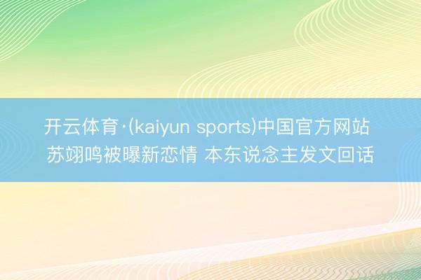 开云体育·(kaiyun sports)中国官方网站 苏翊鸣被曝新恋情 本东说念主发文回话