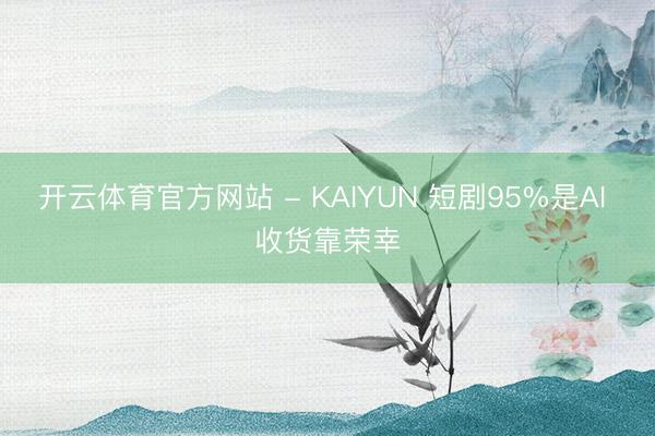 开云体育官方网站 - KAIYUN 短剧95%是AI 收货靠荣幸
