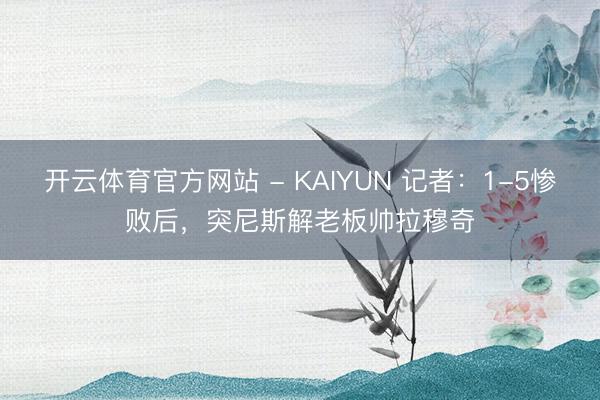 开云体育官方网站 - KAIYUN 记者：1-5惨败后，突尼斯解老板帅拉穆奇