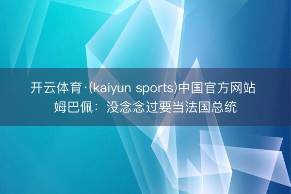 开云体育·(kaiyun sports)中国官方网站 姆巴佩：没念念过要当法国总统
