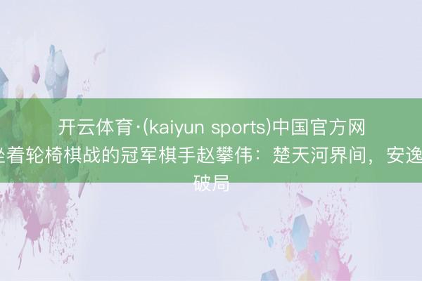 开云体育·(kaiyun sports)中国官方网站 坐着轮椅棋战的冠军棋手赵攀伟：楚天河界间，安逸破局