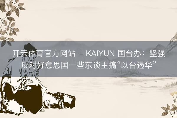 开云体育官方网站 - KAIYUN 国台办：坚强反对好意思国一些东谈主搞“以台遏华”