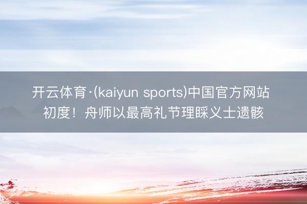 开云体育·(kaiyun sports)中国官方网站 初度！舟师以最高礼节理睬义士遗骸