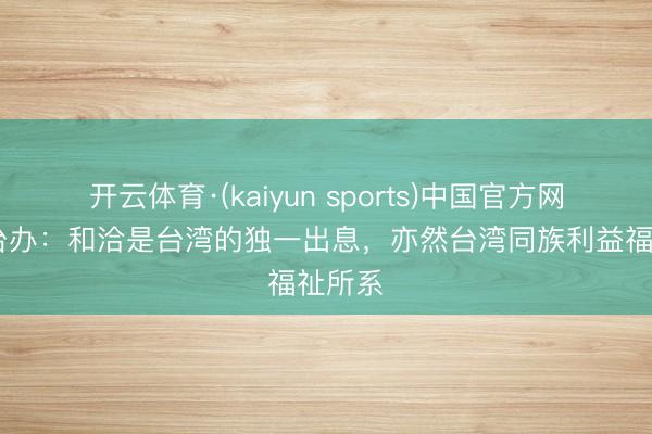 开云体育·(kaiyun sports)中国官方网站 国台办：和洽是台湾的独一出息，亦然台湾同族利益福祉所系