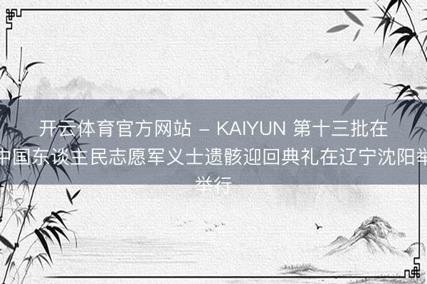 开云体育官方网站 - KAIYUN 第十三批在韩中国东谈主民志愿军义士遗骸迎回典礼在辽宁沈阳举行