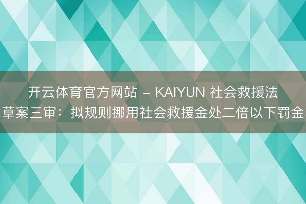 开云体育官方网站 - KAIYUN 社会救援法草案三审：拟规则挪用社会救援金处二倍以下罚金