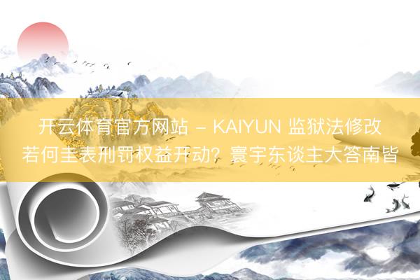 开云体育官方网站 - KAIYUN 监狱法修改若何圭表刑罚权益开动？寰宇东谈主大答南皆