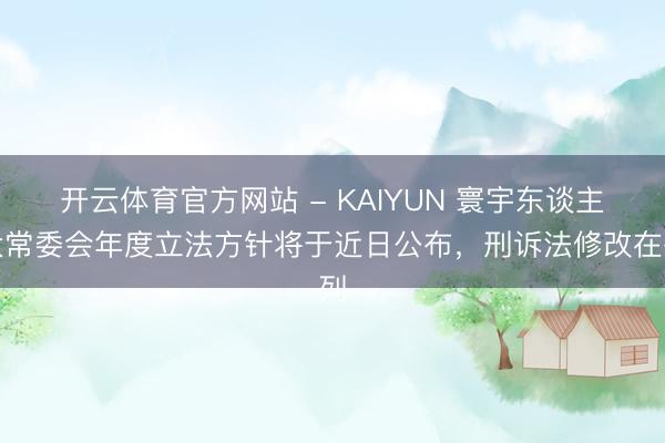 开云体育官方网站 - KAIYUN 寰宇东谈主大常委会年度立法方针将于近日公布，刑诉法修改在列