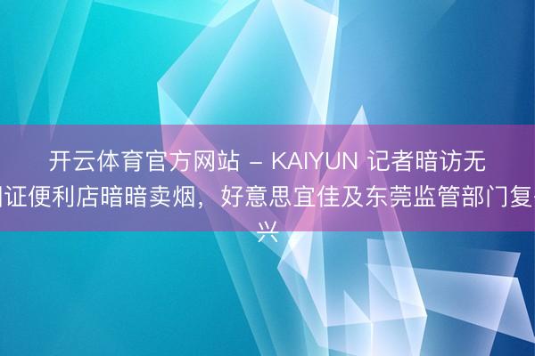 开云体育官方网站 - KAIYUN 记者暗访无烟证便利店暗暗卖烟，好意思宜佳及东莞监管部门复兴