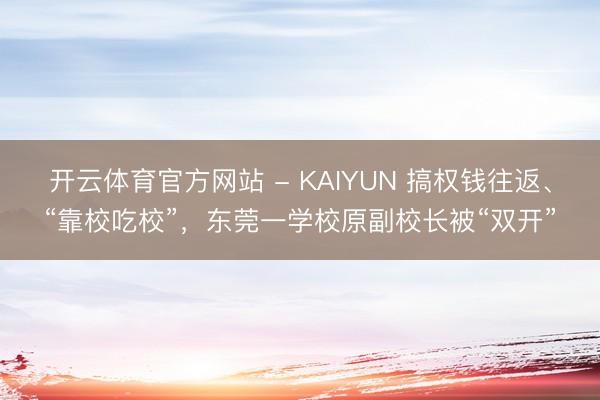 开云体育官方网站 - KAIYUN 搞权钱往返、“靠校吃校”，东莞一学校原副校长被“双开”