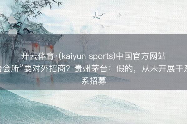开云体育·(kaiyun sports)中国官方网站 “茅台会所”要对外招商？贵州茅台：假的，从未开展干系招募