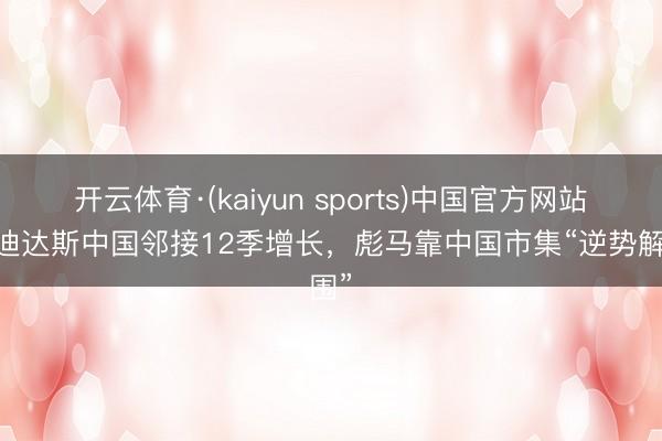 开云体育·(kaiyun sports)中国官方网站 阿迪达斯中国邻接12季增长，彪马靠中国市集“逆势解围”