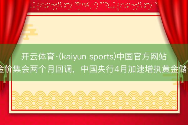 开云体育·(kaiyun sports)中国官方网站 金价集会两个月回调，中国央行4月加速增执黄金储备
