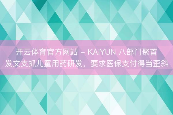 开云体育官方网站 - KAIYUN 八部门聚首发文支抓儿童用药研发，要求医保支付得当歪斜