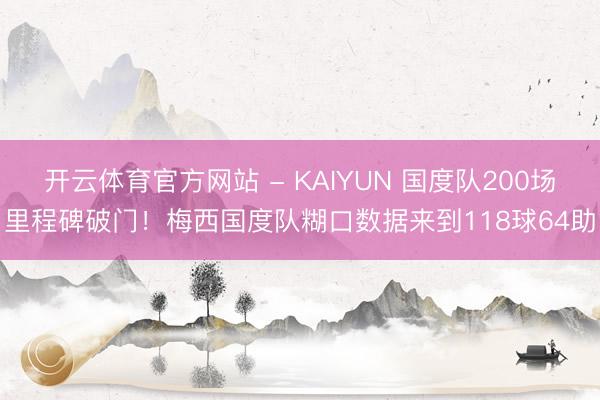 开云体育官方网站 - KAIYUN 国度队200场里程碑破门！梅西国度队糊口数据来到118球64助