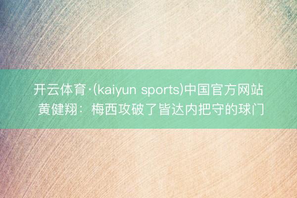开云体育·(kaiyun sports)中国官方网站 黄健翔:梅西攻破了皆达内把守的球门