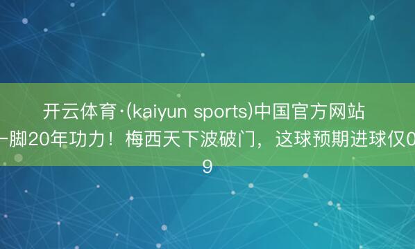 开云体育·(kaiyun sports)中国官方网站 这一脚20年功力！梅西天下波破门，这球预期进球仅0.09