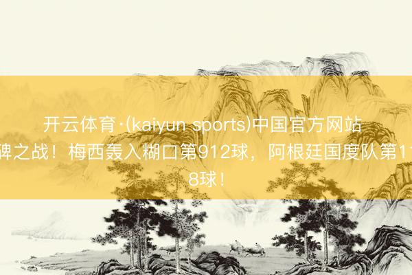 开云体育·(kaiyun sports)中国官方网站 里程碑之战！梅西轰入糊口第912球，阿根廷国度队第118球！