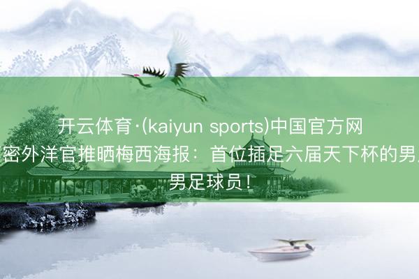 开云体育·(kaiyun sports)中国官方网站 迈阿密外洋官推晒梅西海报：首位插足六届天下杯的男足球员！