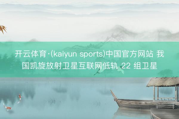 开云体育·(kaiyun sports)中国官方网站 我国凯旋放射卫星互联网低轨 22 组卫星
