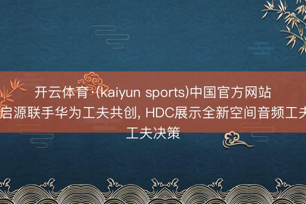 开云体育·(kaiyun sports)中国官方网站 长安启源联手华为工夫共创， HDC展示全新空间音频工夫决策