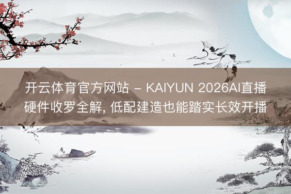 开云体育官方网站 - KAIYUN 2026AI直播硬件收罗全解， 低配建造也能踏实长效开播