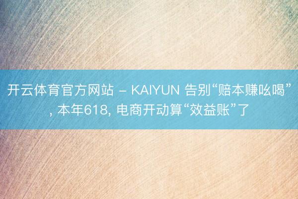 开云体育官方网站 - KAIYUN 告别“赔本赚吆喝”, 本年618, 电商开动算“效益账”了