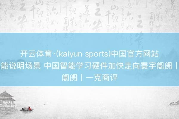 开云体育·(kaiyun sports)中国官方网站 硬核AI赋能说明场景 中国智能学习硬件加快走向寰宇阛阓丨一克商评