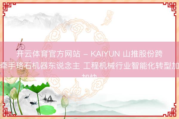 开云体育官方网站 - KAIYUN 山推股份跨界牵手珞石机器东说念主 工程机械行业智能化转型加快