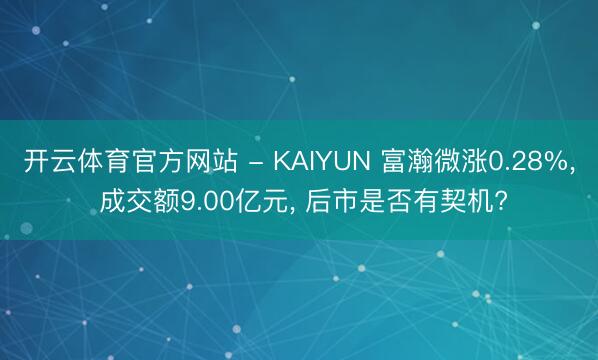开云体育官方网站 - KAIYUN 富瀚微涨0.28%， 成交额9.00亿元， 后市是否有契机?