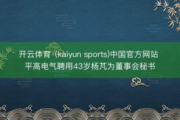 开云体育·(kaiyun sports)中国官方网站 平高电气聘用43岁杨芃为董事会秘书