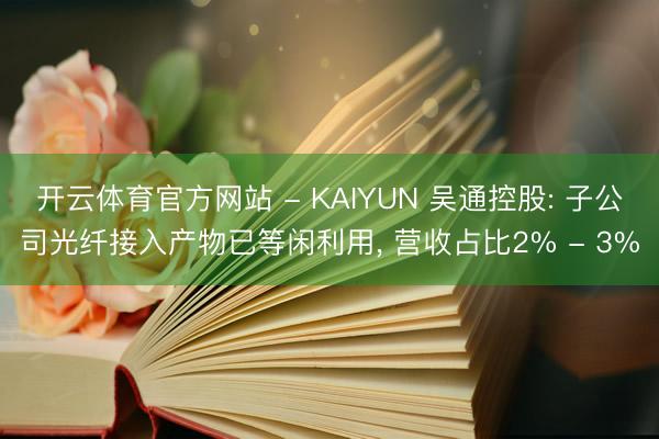 开云体育官方网站 - KAIYUN 吴通控股: 子公司光纤接入产物已等闲利用， 营收占比2% - 3%