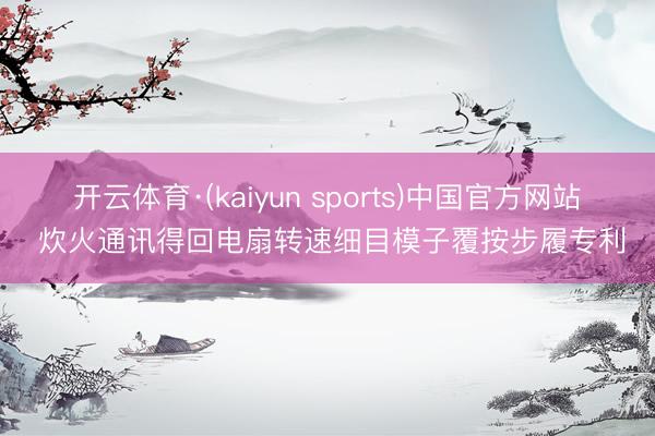 开云体育·(kaiyun sports)中国官方网站 炊火通讯得回电扇转速细目模子覆按步履专利