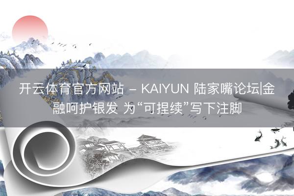 开云体育官方网站 - KAIYUN 陆家嘴论坛|金融呵护银发 为“可捏续”写下注脚