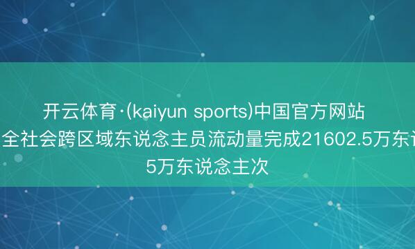 开云体育·(kaiyun sports)中国官方网站 6月18日全社会跨区域东说念主员流动量完成21602.5万东说念主次
