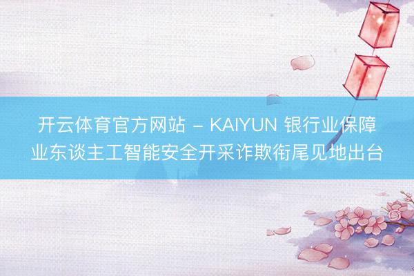 开云体育官方网站 - KAIYUN 银行业保障业东谈主工智能安全开采诈欺衔尾见地出台