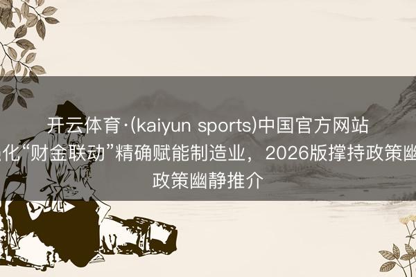 开云体育·(kaiyun sports)中国官方网站 济南强化“财金联动”精确赋能制造业，2026版撑持政策幽静推介
