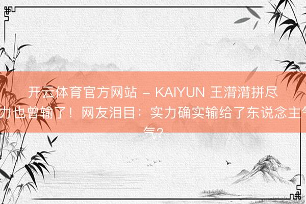 开云体育官方网站 - KAIYUN 王潸潸拼尽全力也曾输了!网友泪目:实力确实输给了东说念主气?