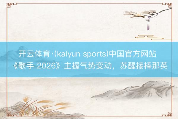 开云体育·(kaiyun sports)中国官方网站 《歌手 2026》主握气势变动，苏醒接棒那英