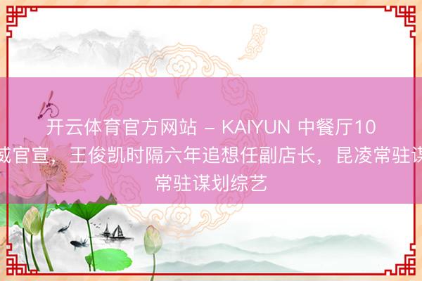 开云体育官方网站 - KAIYUN 中餐厅10周年声威官宣，王俊凯时隔六年追想任副店长，昆凌常驻谋划综艺