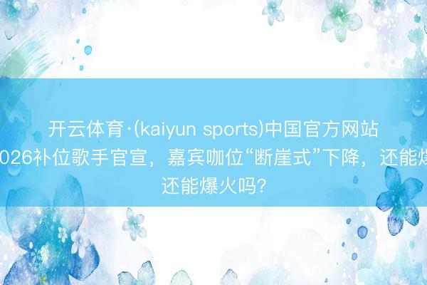 开云体育·(kaiyun sports)中国官方网站 歌手2026补位歌手官宣，嘉宾咖位“断崖式”下降，还能爆火吗？